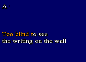 Too blind to see
the writing on the wall