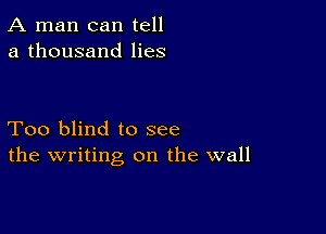 A man can tell
a thousand lies

Too blind to see
the writing on the wall