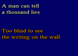 A man can tell
a thousand lies

Too blind to see
the writing on the wall