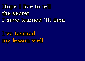 Hope I live to tell
the secret
I have learned til then

I ve learned
my lesson well