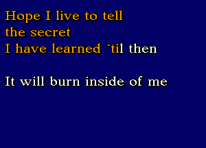 Hope I live to tell
the secret
I have learned til then

It will burn inside of me