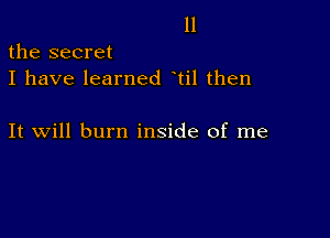 11

the secret
I have learned til then

It will burn inside of me