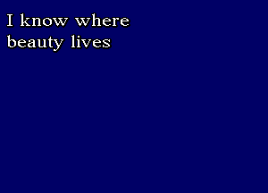 I know where
beauty lives