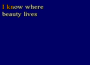 I know where
beauty lives