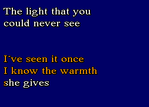 The light that you
could never see

I ve seen it once
I know the warmth
she gives