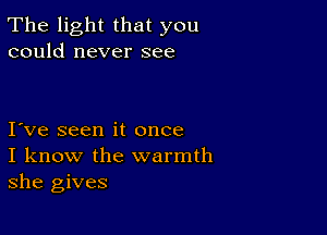 The light that you
could never see

I ve seen it once
I know the warmth
she gives