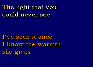 The light that you
could never see

I ve seen it once
I know the warmth
she gives