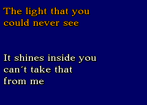 The light that you
could never see

It shines inside you
can't take that
from me