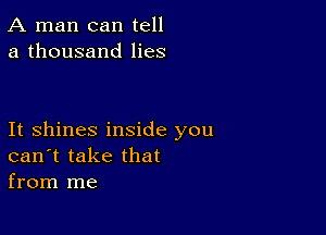 A man can tell
a thousand lies

It shines inside you
can't take that
from me