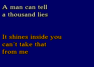 A man can tell
a thousand lies

It shines inside you
can't take that
from me