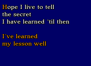 Hope I live to tell
the secret
I have learned til then

I ve learned
my lesson well