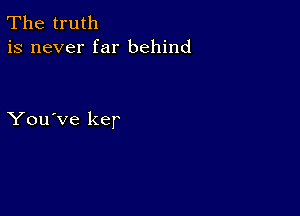 The truth
is never far behind

You've ker