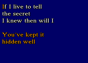 If I live to tell
the secret
I knew then will I

You've kept it
hidden well