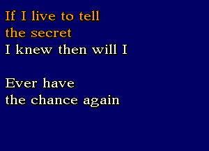 If I live to tell
the secret
I knew then will I

Ever have
the chance again