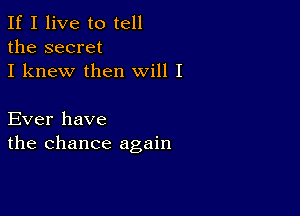 If I live to tell
the secret
I knew then will I

Ever have
the chance again