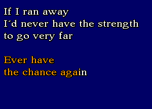 If I ran away
I'd never have the strength
to go very far

Ever have
the chance again