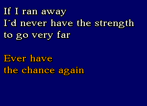 If I ran away
I'd never have the strength
to go very far

Ever have
the chance again