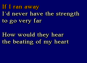 If I ran away
I'd never have the strength
to go very far

How would they hear
the beating of my heart