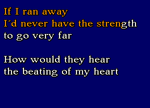 If I ran away
I'd never have the strength
to go very far

How would they hear
the beating of my heart