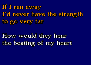 If I ran away
I'd never have the strength
to go very far

How would they hear
the beating of my heart