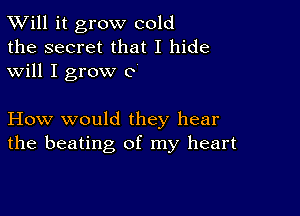 TWill it grow cold
the secret that I hide
will I grow 0

How would they hear
the beating of my heart