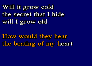 TWill it grow cold
the secret that I hide
will I grow old

How would they hear
the beating of my heart