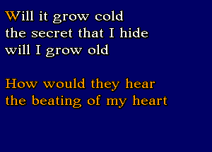 TWill it grow cold
the secret that I hide
will I grow old

How would they hear
the beating of my heart