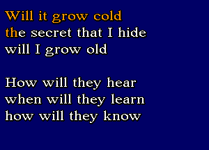 TWill it grow cold
the secret that I hide
will I grow old

How will they hear
When will they learn
how will they know