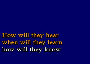 How will they hear
When will they learn
how will they know