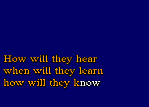 How will they hear
When will they learn
how will they know