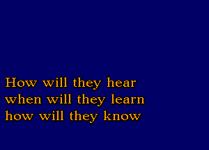 How will they hear
When will they learn
how will they know