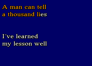 A man can tell
a thousand lies

I ve learned
my lesson well