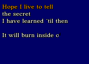 Hope I live to tell
the secret
I have learned til then

It will burn inside 0