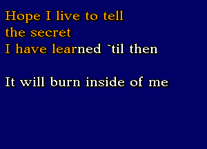 Hope I live to tell
the secret
I have learned til then

It will burn inside of me