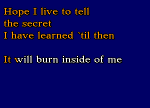 Hope I live to tell
the secret
I have learned til then

It will burn inside of me