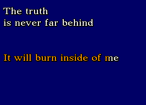 The truth
is never far behind

It will burn inside of me