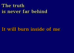 The truth
is never far behind

It will burn inside of me