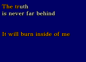 The truth
is never far behind

It will burn inside of me