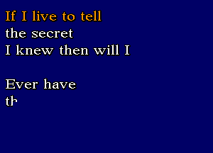 If I live to tell
the secret
I knew then will I

Ever have
tb