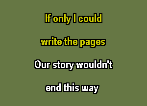 If only I could

write the pages

Our story wouldn't

end this way