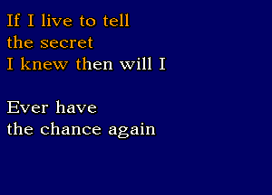 If I live to tell
the secret
I knew then will I

Ever have
the chance again