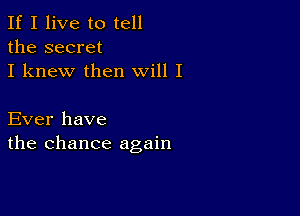 If I live to tell
the secret
I knew then will I

Ever have
the chance again