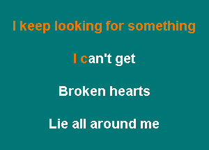 I keep looking for something

I can't get
Broken hearts

Lie all around me