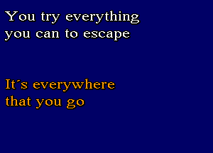 You try everything
you can to escape

Ifs everywhere
that you go