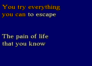 You try everything
you can to escape

The pain of life
that you know