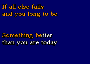 If all else fails
and you long to be

Something better
than you are today