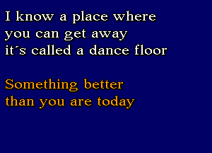 I know a place where
you can get away
it's called a dance floor

Something better
than you are today