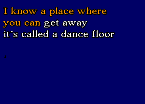 I know a place where
you can get away
it's called a dance floor