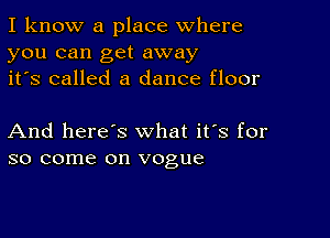 I know a place where
you can get away
it's called a dance floor

And here's what it's for
so come on vogue