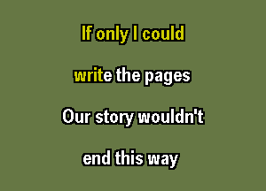 If only I could

write the pages

Our story wouldn't

end this way